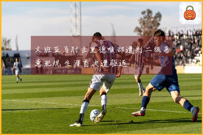 文班亚马肘击里德喉部遭判二级恶意犯规 生涯首次遭驱逐