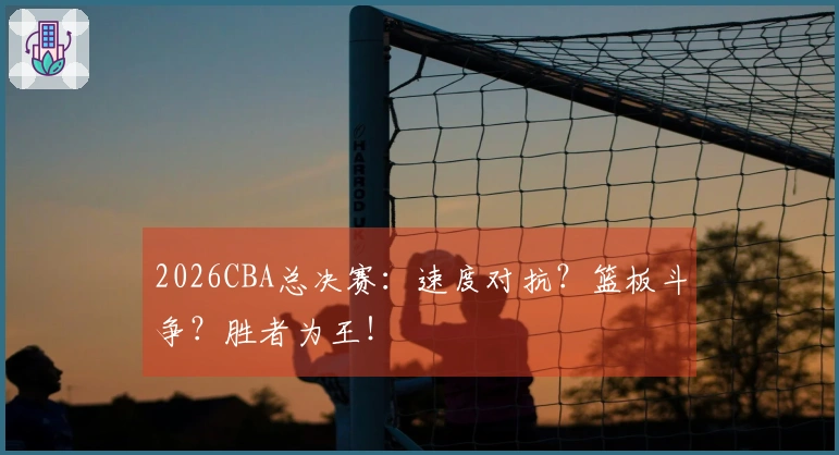 2026CBA总决赛:速度对抗?篮板斗争?胜者为王!