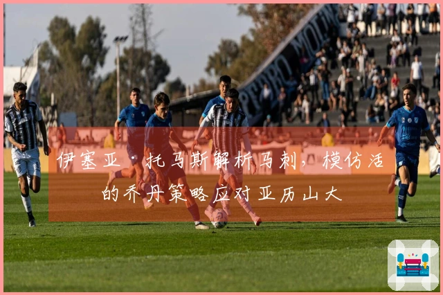 伊塞亚·托马斯解析马刺，模仿活塞的乔丹策略应对亚历山大