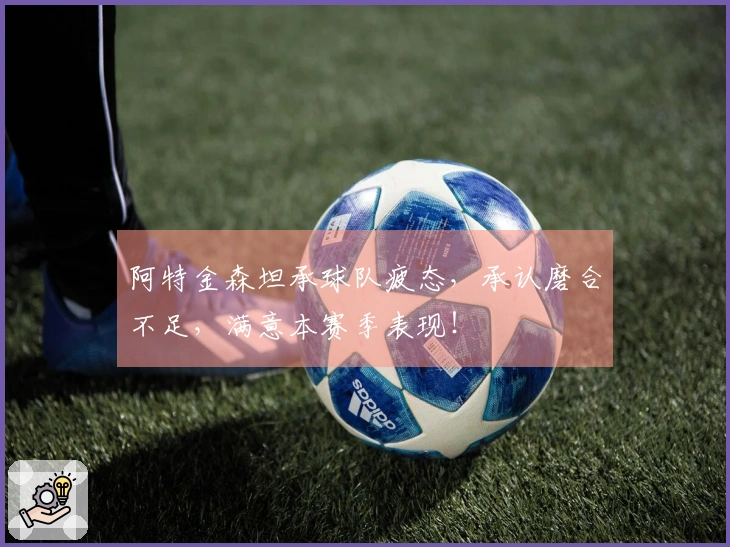 阿特金森坦承球队疲态，承认磨合不足，满意本赛季表现！