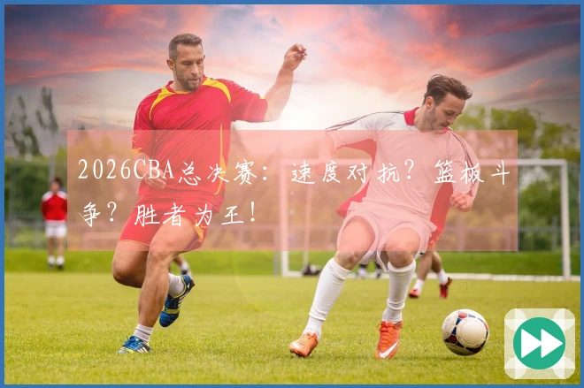 2026CBA总决赛：速度对抗？篮板斗争？胜者为王！